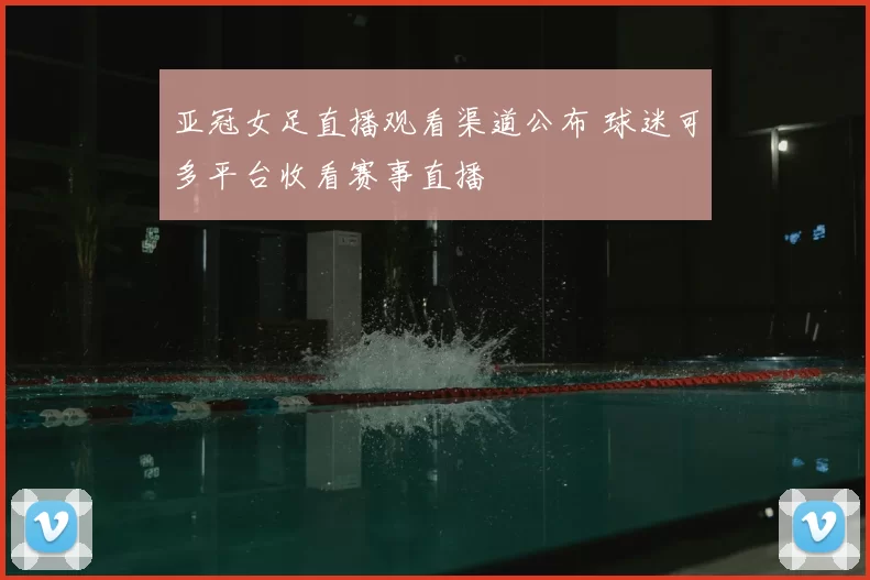亚冠女足直播观看渠道公布 球迷可多平台收看赛事直播