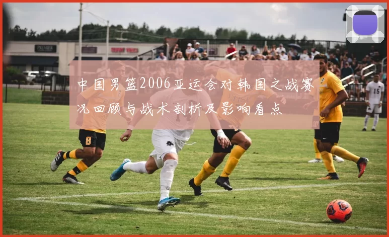 中国男篮2006亚运会对韩国之战赛况回顾与战术剖析及影响看点