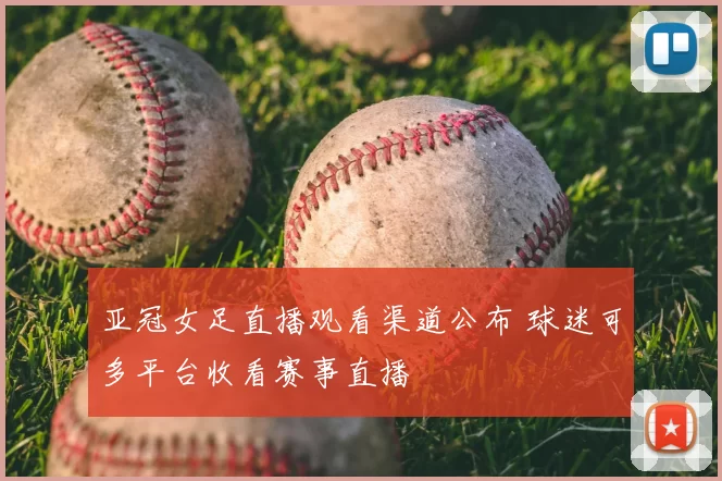 亚冠女足直播观看渠道公布 球迷可多平台收看赛事直播