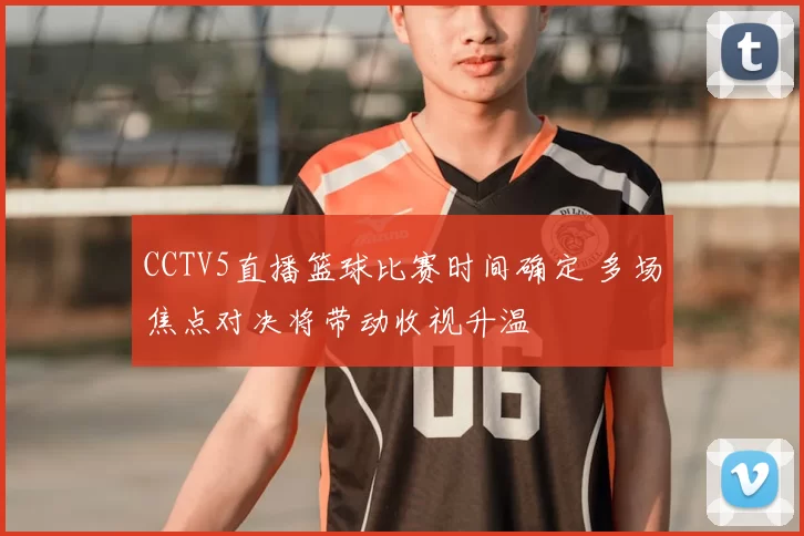 CCTV5直播篮球比赛时间确定 多场焦点对决将带动收视升温