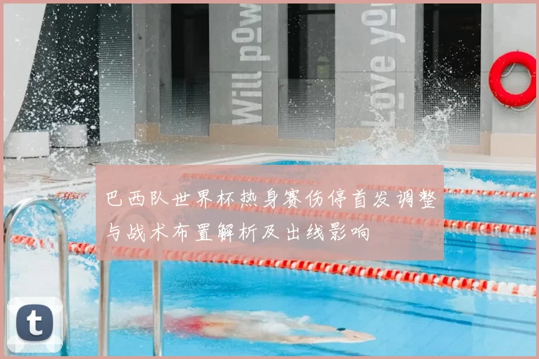 巴西队世界杯热身赛伤停首发调整与战术布置解析及出线影响
