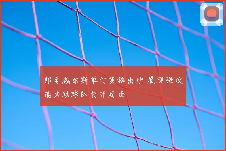 邦奇威尔斯单打集锦出炉 展现强攻能力助球队打开局面