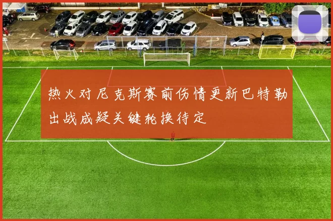 热火对尼克斯赛前伤情更新巴特勒出战成疑关键轮换待定