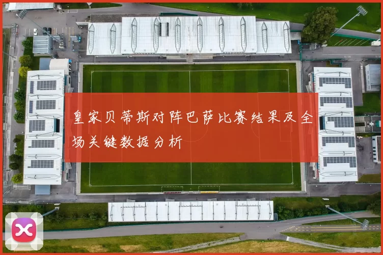 皇家贝蒂斯对阵巴萨比赛结果及全场关键数据分析
