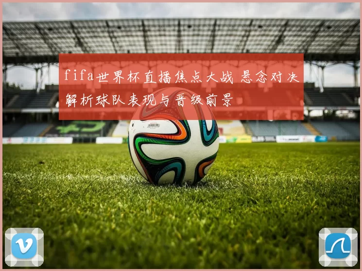 fifa世界杯直播焦点大战 悬念对决解析球队表现与晋级前景