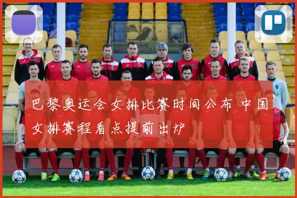 巴黎奥运会女排比赛时间公布 中国女排赛程看点提前出炉