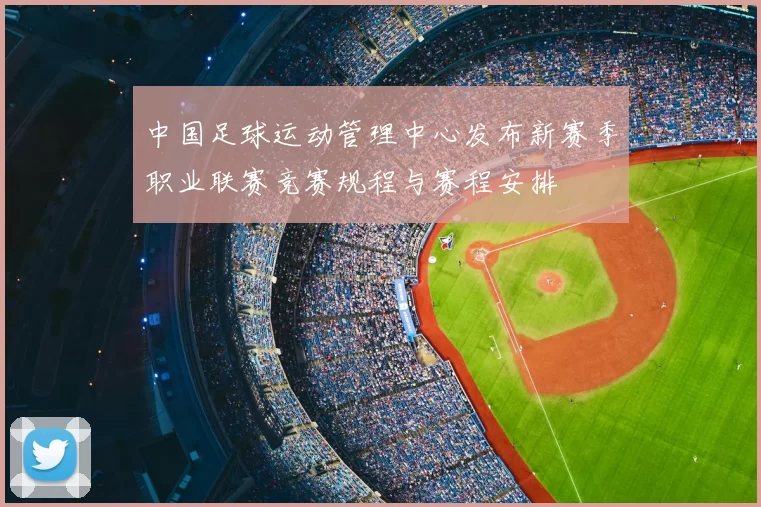 中国足球运动管理中心发布新赛季职业联赛竞赛规程与赛程安排