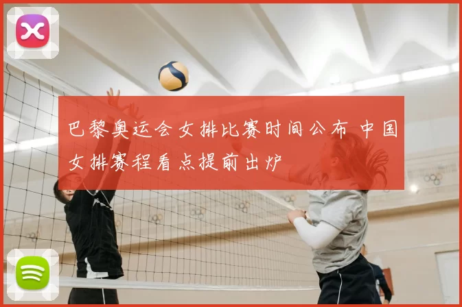巴黎奥运会女排比赛时间公布 中国女排赛程看点提前出炉