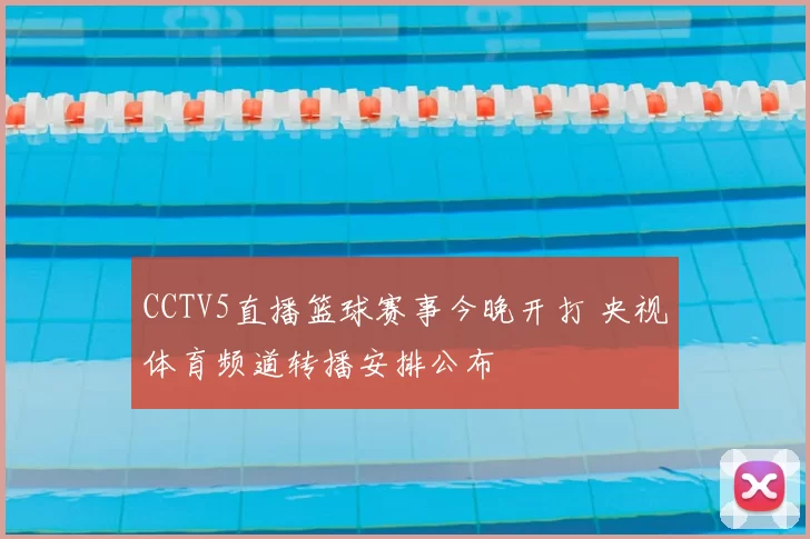 CCTV5直播篮球赛事今晚开打 央视体育频道转播安排公布